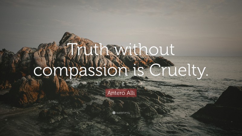 Antero Alli Quote: “Truth without compassion is Cruelty.”