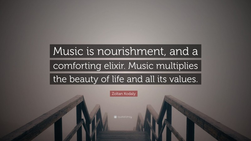 Zoltan Kodaly Quote: “Music is nourishment, and a comforting elixir. Music multiplies the beauty of life and all its values.”