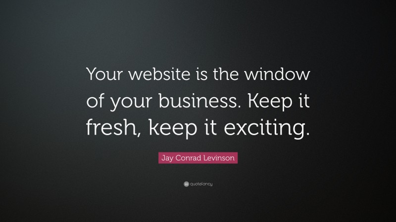 Jay Conrad Levinson Quote: “Your website is the window of your business. Keep it fresh, keep it exciting.”