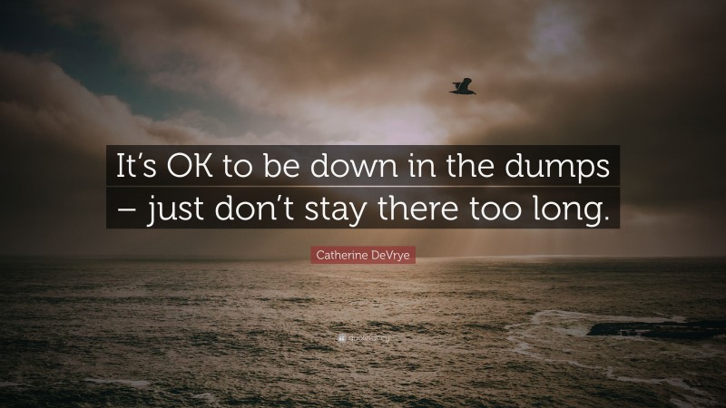 Catherine DeVrye Quote: “It’s OK to be down in the dumps – just don’t stay there too long.”