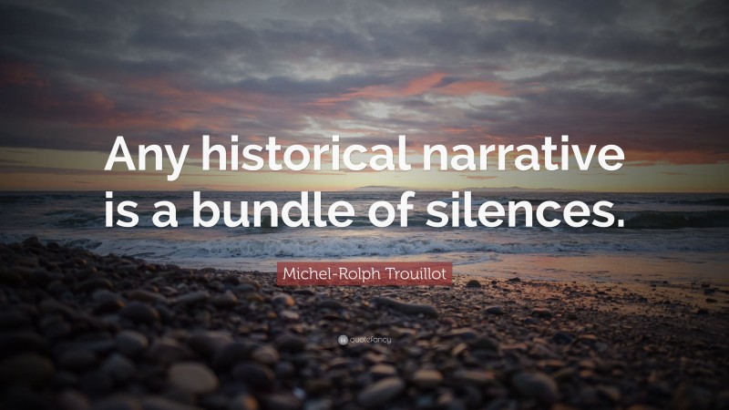 Michel-Rolph Trouillot Quote: “Any historical narrative is a bundle of silences.”