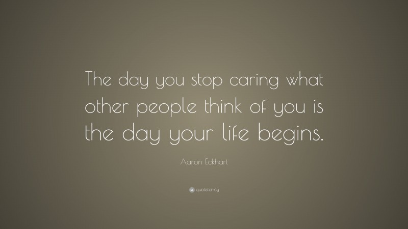 Aaron Eckhart Quote: “The day you stop caring what other people think of you is the day your life begins.”