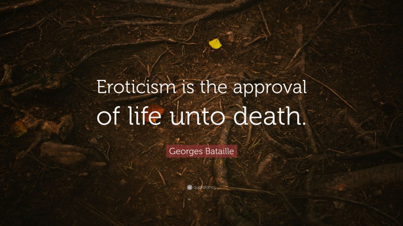 Georges Bataille Quote: “Eroticism is the approval of life unto death.”