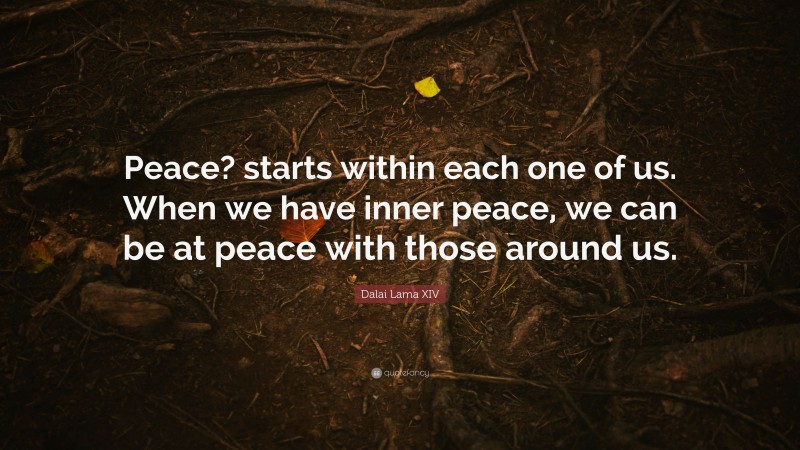 Dalai Lama XIV Quote: “Peace? starts within each one of us. When we have inner peace, we can be at peace with those around us.”