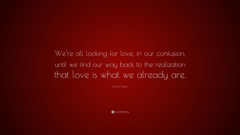 Byron Katie Quote: “We’re all looking for love, in our confusion, until we find our way back to the realization that love is what we already are.”