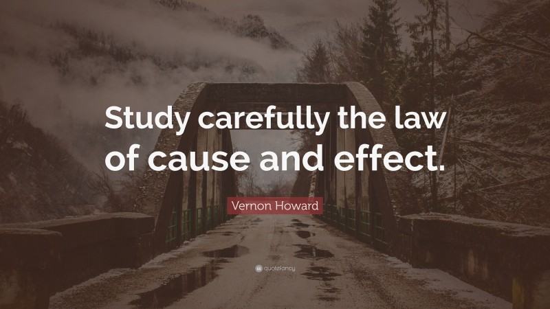 Vernon Howard Quote: “Study carefully the law of cause and effect.”