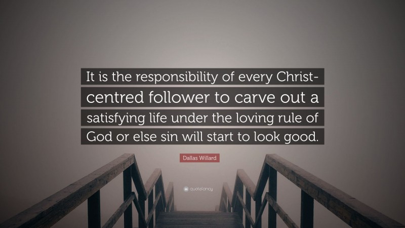 Dallas Willard Quote: “It is the responsibility of every Christ-centred follower to carve out a satisfying life under the loving rule of God or else sin will start to look good.”