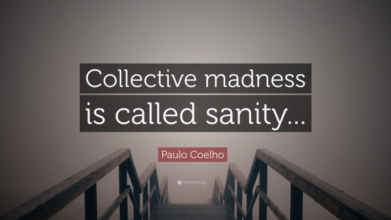 Paulo Coelho Quote: “Collective madness is called sanity...”