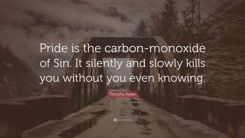 Timothy Keller Quote: “Pride is the carbon-monoxide of Sin. It silently and slowly kills you without you even knowing.”