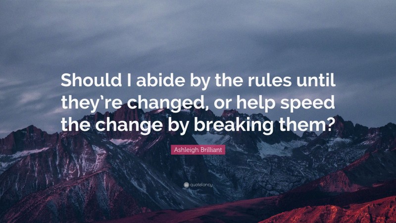 Ashleigh Brilliant Quote: “Should I abide by the rules until they’re changed, or help speed the change by breaking them?”