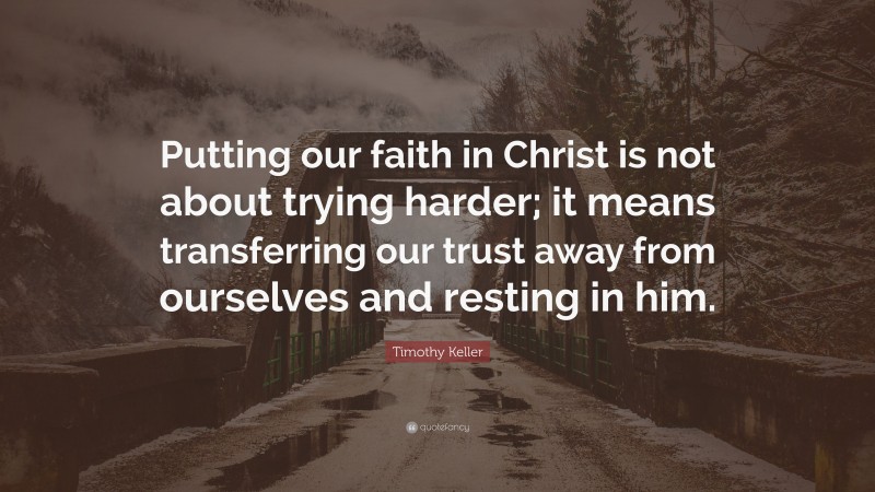 Timothy Keller Quote: “Putting our faith in Christ is not about trying harder; it means transferring our trust away from ourselves and resting in him.”