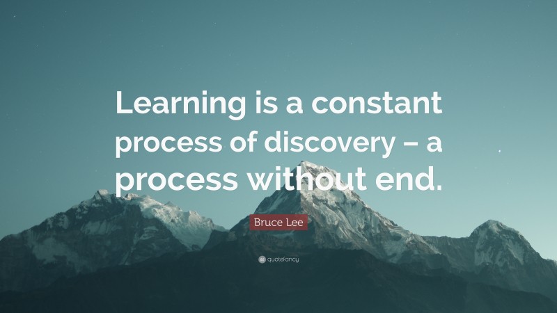 Bruce Lee Quote: “Learning is a constant process of discovery – a process without end.”