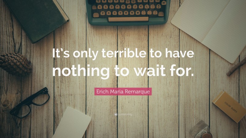 Erich Maria Remarque Quote: “It’s only terrible to have nothing to wait for.”