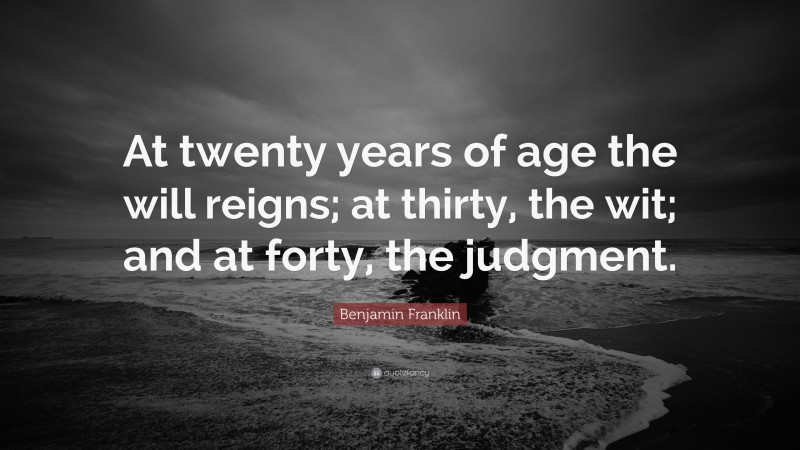 Benjamin Franklin Quote: “At twenty years of age the will reigns; at thirty, the wit; and at forty, the judgment.”