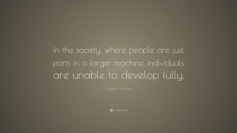 Friedrich Schiller Quote: “In the society, where people are just parts in a larger machine, individuals are unable to develop fully.”