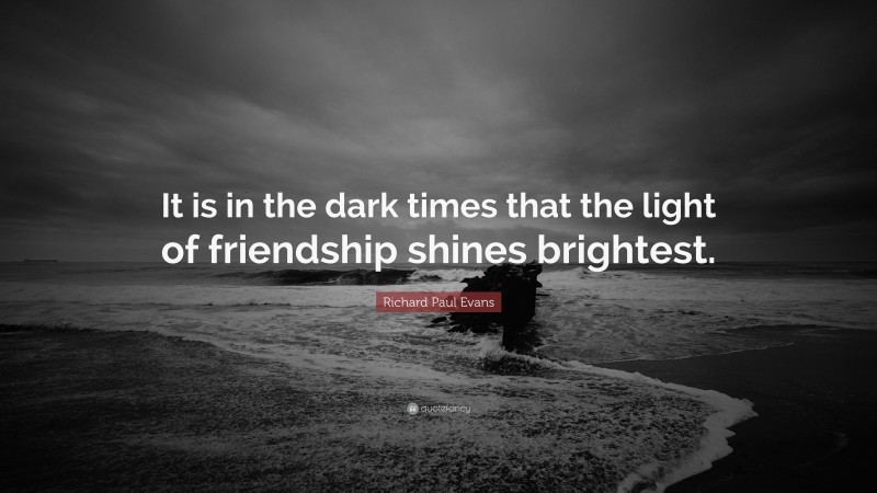 Richard Paul Evans Quote: “It is in the dark times that the light of friendship shines brightest.”