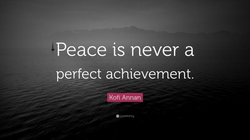 Kofi Annan Quote: “Peace is never a perfect achievement.”