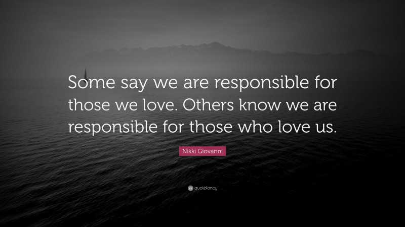 Nikki Giovanni Quote: “Some say we are responsible for those we love. Others know we are responsible for those who love us.”