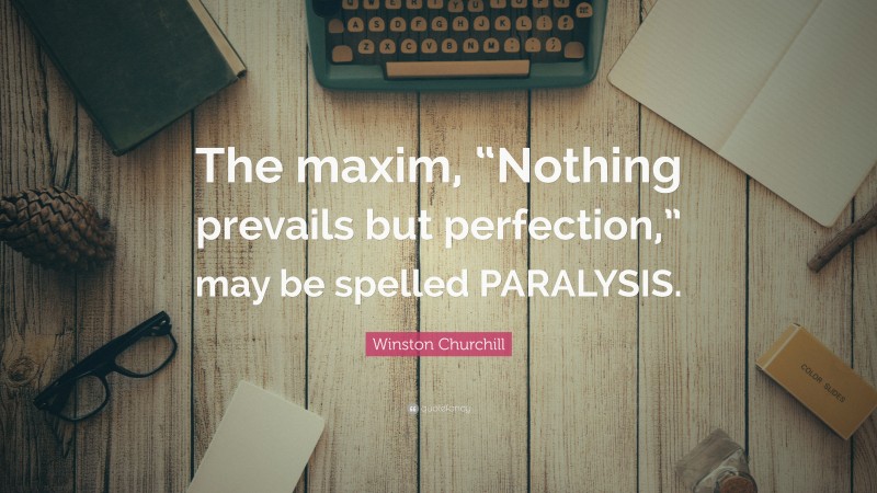 Winston Churchill Quote: “The maxim, “Nothing prevails but perfection,” may be spelled PARALYSIS.”