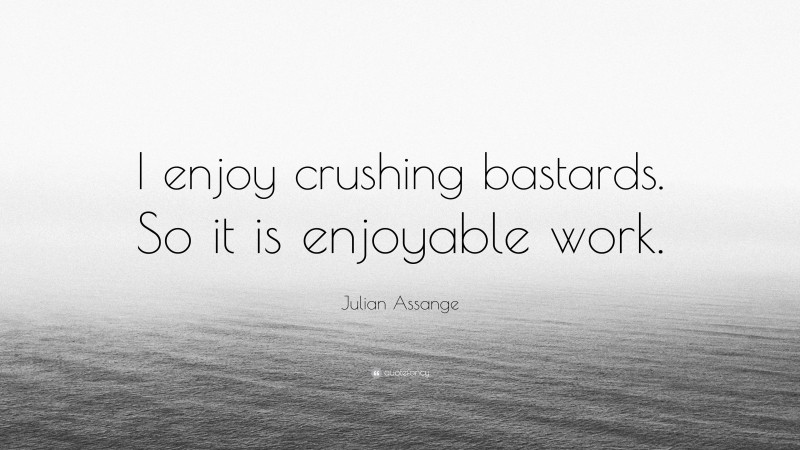 Julian Assange Quote: “I enjoy crushing bastards. So it is enjoyable work.”