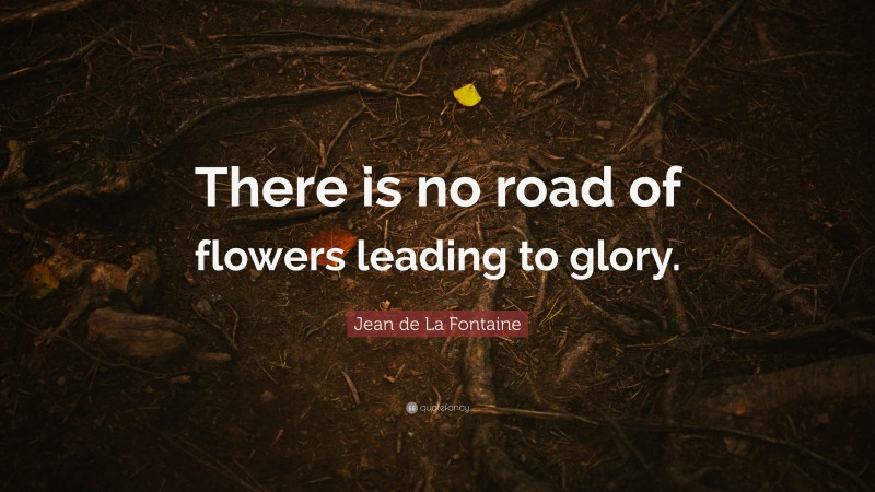 Jean de La Fontaine Quote: “There is no road of flowers leading to glory.”