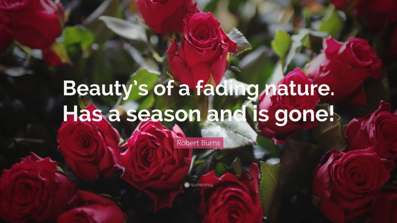 Robert Burns Quote: “Beauty’s of a fading nature. Has a season and is gone!”