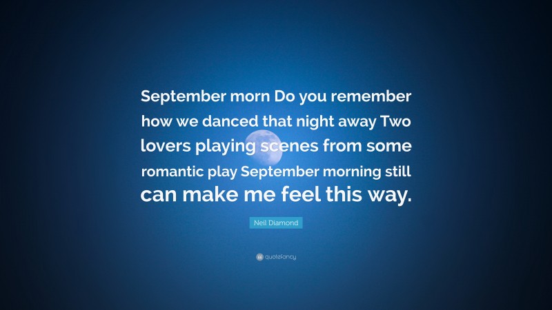 Neil Diamond Quote: “September morn Do you remember how we danced that night away Two lovers playing scenes from some romantic play September morning still can make me feel this way.”