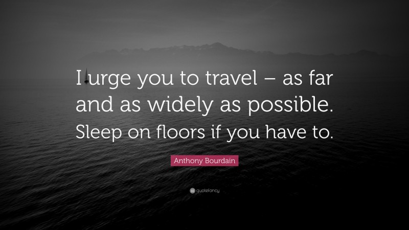 Anthony Bourdain Quote: “I urge you to travel – as far and as widely as possible. Sleep on floors if you have to.”