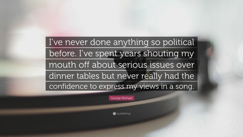 George Michael Quote: “I’ve never done anything so political before. I’ve spent years shouting my mouth off about serious issues over dinner tables but never really had the confidence to express my views in a song.”
