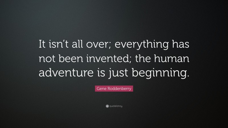 Gene Roddenberry Quote: “It isn’t all over; everything has not been invented; the human adventure is just beginning.”
