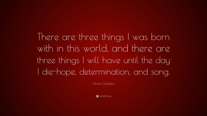 Miriam Makeba Quote: “There are three things I was born with in this world, and there are three things I will have until the day I die-hope, determination, and song.”