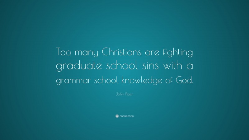 John Piper Quote: “Too many Christians are fighting graduate school sins with a grammar school knowledge of God.”