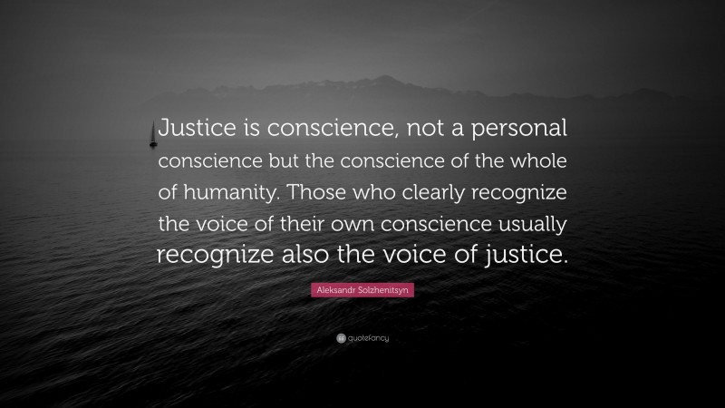 Aleksandr Solzhenitsyn Quote: “Justice is conscience, not a personal conscience but the conscience of the whole of humanity. Those who clearly recognize the voice of their own conscience usually recognize also the voice of justice.”