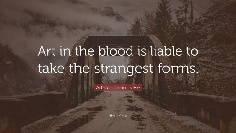 Arthur Conan Doyle Quote: “Art in the blood is liable to take the strangest forms.”