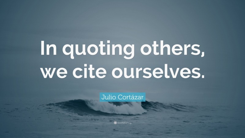 Julio Cortázar Quote: “In quoting others, we cite ourselves.”