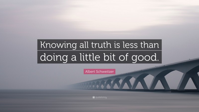 Albert Schweitzer Quote: “Knowing all truth is less than doing a little bit of good.”