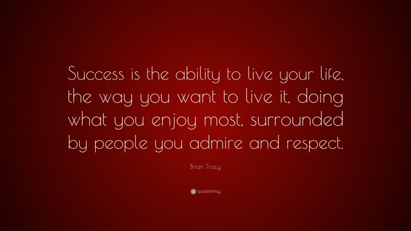 Brian Tracy Quote: “Success is the ability to live your life, the way you want to live it, doing what you enjoy most, surrounded by people you admire and respect.”