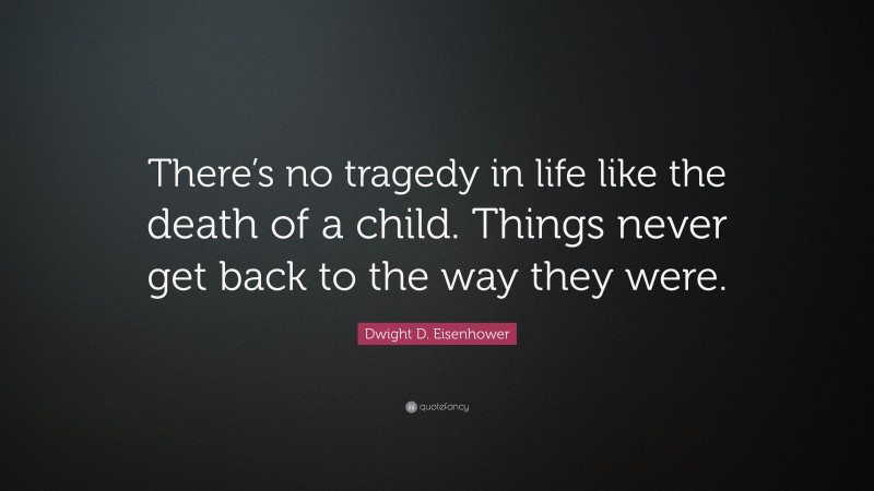 Dwight D. Eisenhower Quote: “There’s no tragedy in life like the death of a child. Things never get back to the way they were.”