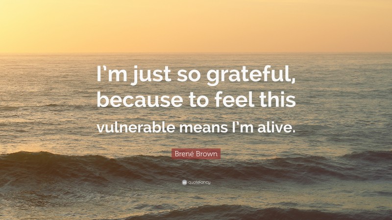 Brené Brown Quote: “I’m just so grateful, because to feel this vulnerable means I’m alive.”