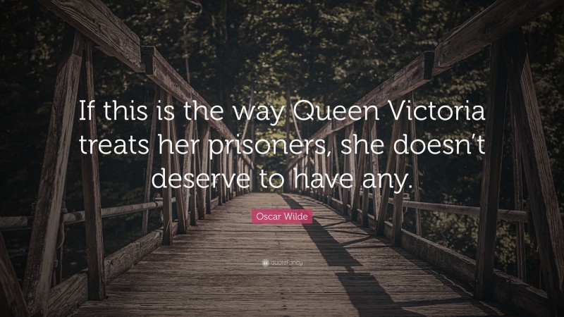 Oscar Wilde Quote: “If this is the way Queen Victoria treats her prisoners, she doesn’t deserve to have any.”