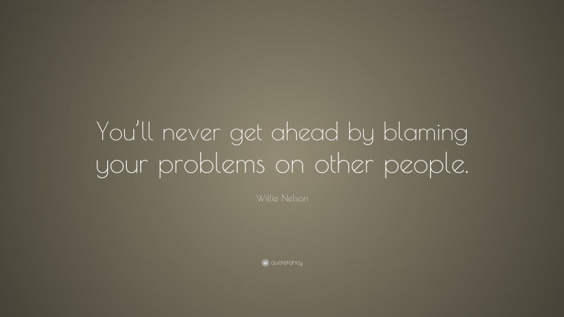 Willie Nelson Quote: “You’ll never get ahead by blaming your problems on other people.”