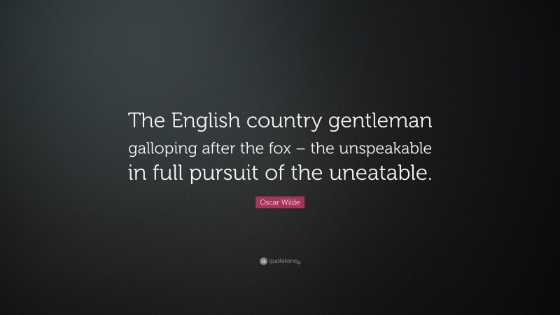 Oscar Wilde Quote: “The English country gentleman galloping after the fox – the unspeakable in full pursuit of the uneatable.”