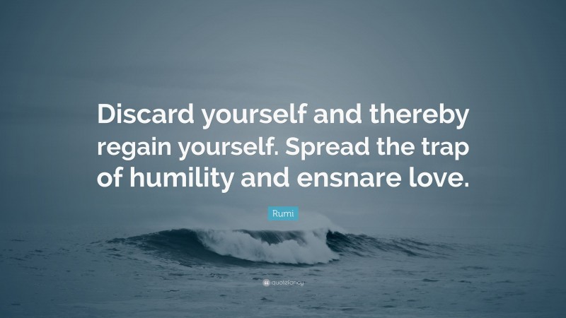 Rumi Quote: “Discard yourself and thereby regain yourself. Spread the trap of humility and ensnare love.”