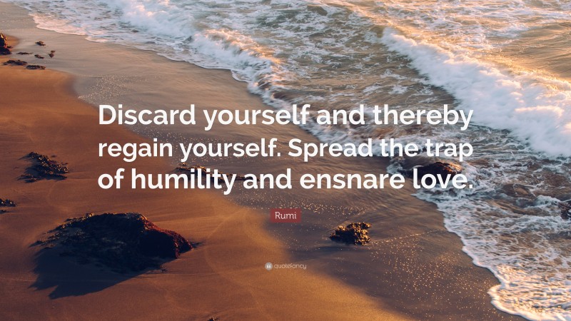 Rumi Quote: “Discard yourself and thereby regain yourself. Spread the trap of humility and ensnare love.”
