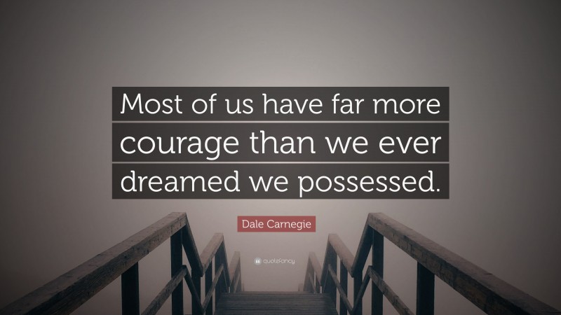 Dale Carnegie Quote: “Most of us have far more courage than we ever dreamed we possessed.”