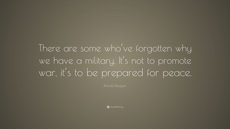 Ronald Reagan Quote: “There are some who’ve forgotten why we have a military. It’s not to promote war, it’s to be prepared for peace.”