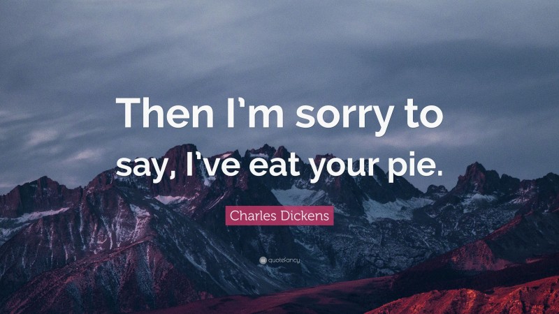 Charles Dickens Quote: “Then I’m sorry to say, I’ve eat your pie.”