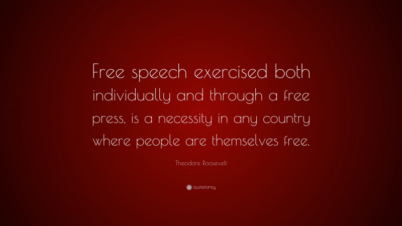 Theodore Roosevelt Quote: “Free speech exercised both individually and through a free press, is a necessity in any country where people are themselves free.”