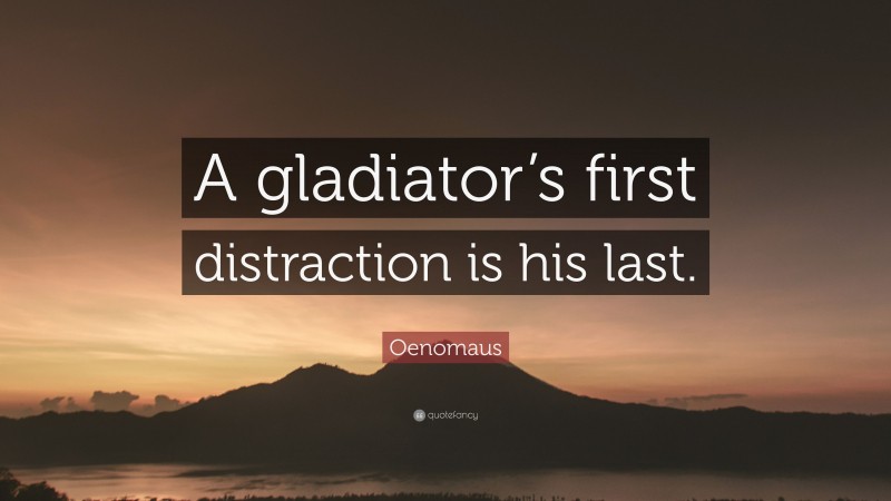 Oenomaus Quote: “A gladiator’s first distraction is his last.”