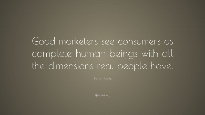 Jonah Sachs Quote: “Good marketers see consumers as complete human beings with all the dimensions real people have.”